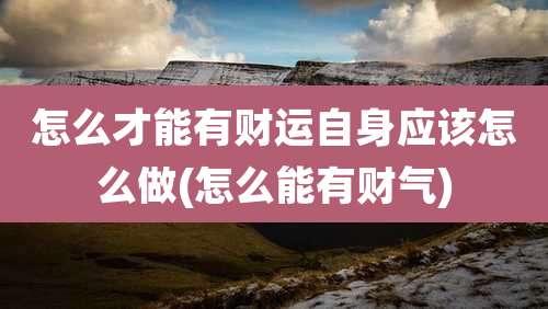 怎么才能有财运自身应该怎么做(怎么能有财气)
