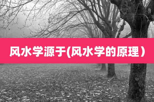 风水学源于(风水学的原理)