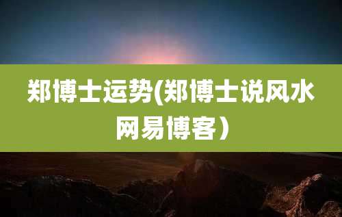 郑博士运势(郑博士说风水网易博客）