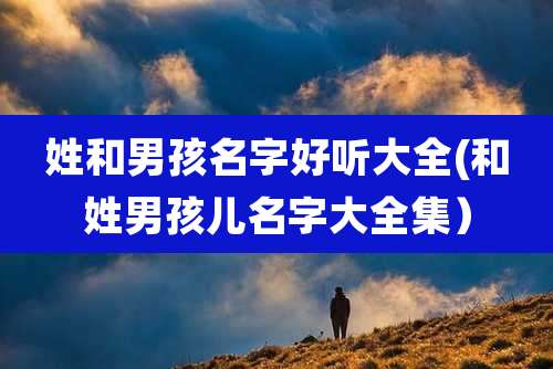 姓和男孩名字好听大全(和姓男孩儿名字大全集)