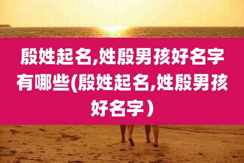 殷姓起名,姓殷男孩好名字有哪些(殷姓起名,姓殷男孩好名字）