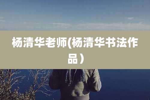 杨清华老师(杨清华书法作品）