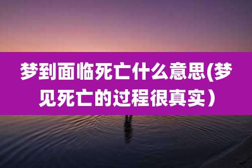 梦到面临死亡什么意思(梦见死亡的过程很真实)