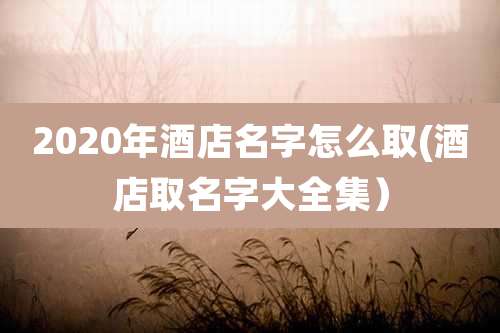 2020年酒店名字怎么取(酒店取名字大全集）