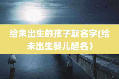 给未出生的孩子取名字(给未出生婴儿起名）