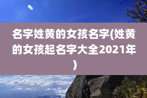 名字姓黄的女孩名字(姓黄的女孩起名字大全2021年）