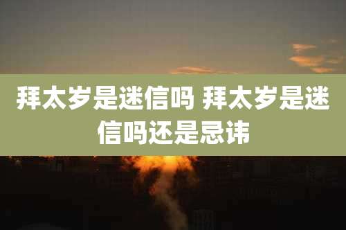 拜太岁是迷信吗 拜太岁是迷信吗还是忌讳