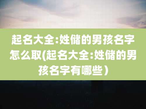 起名大全:姓储的男孩名字怎么取(起名大全:姓储的男孩名字有哪些）