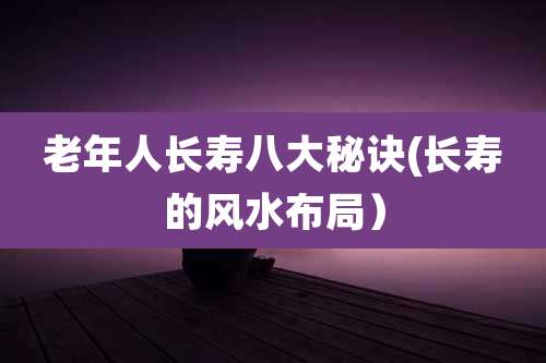 老年人长寿八大秘诀(长寿的风水布局)