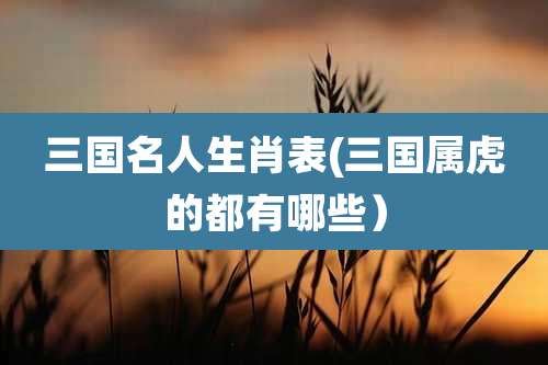 三国名人生肖表(三国属虎的都有哪些）