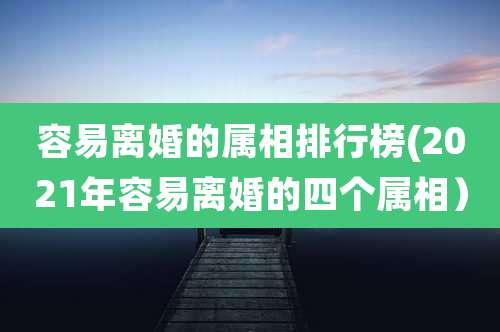 容易离婚的属相排行榜(2021年容易离婚的四个属相)