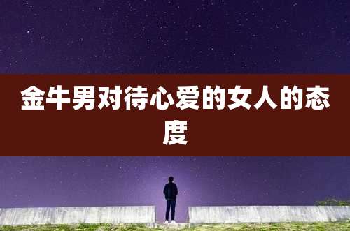 金牛男对待心爱的女人的态度