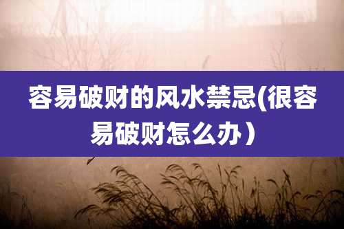 容易破财的风水禁忌(很容易破财怎么办)