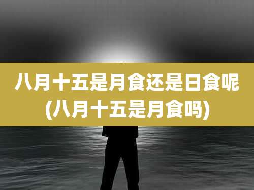 八月十五是月食还是日食呢(八月十五是月食吗)
