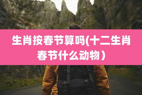 生肖按春节算吗(十二生肖春节什么动物）