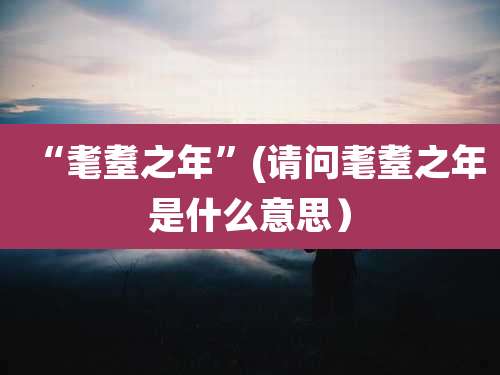 “耄耋之年”(请问耄耋之年是什么意思）