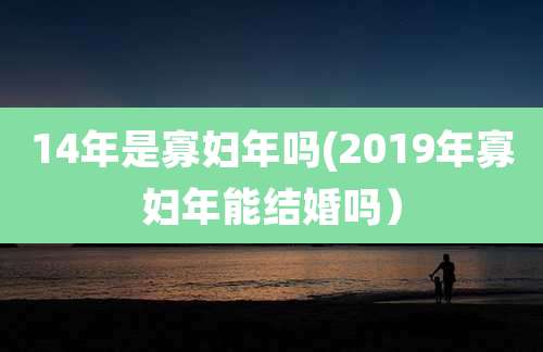 14年是寡妇年吗(2019年寡妇年能结婚吗)