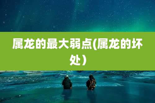 属龙的最大弱点(属龙的坏处）