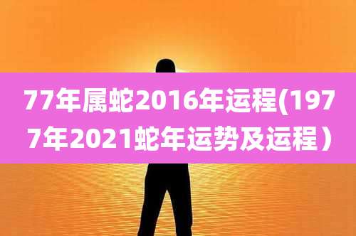 77年属蛇2016年运程(1977年2021蛇年运势及运程)