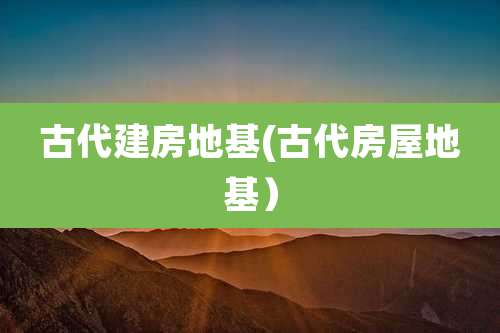 古代建房地基(古代房屋地基)