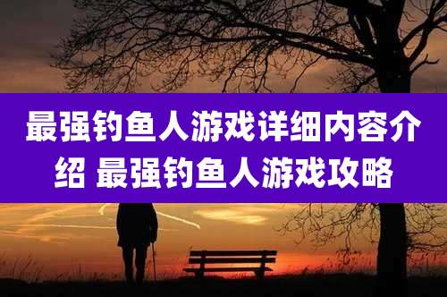 最强钓鱼人游戏详细内容介绍 最强钓鱼人游戏攻略
