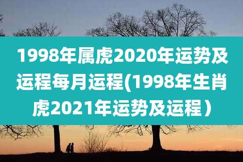 1998年属虎2020年运势及运程每月运程(1998年生肖虎2021年运势及运程)