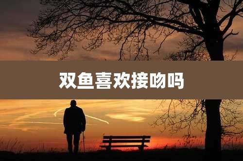 双鱼喜欢接吻吗