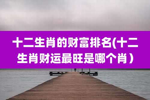 十二生肖的财富排名(十二生肖财运最旺是哪个肖)