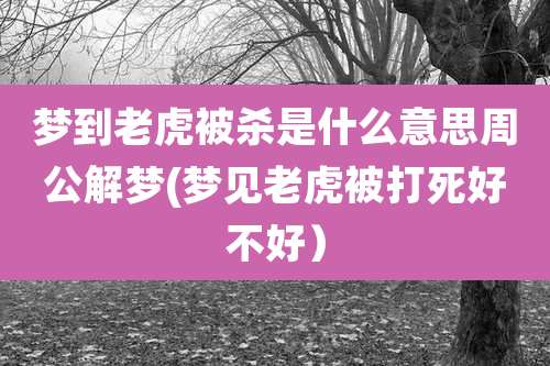 梦到老虎被杀是什么意思周公解梦(梦见老虎被打死好不好）