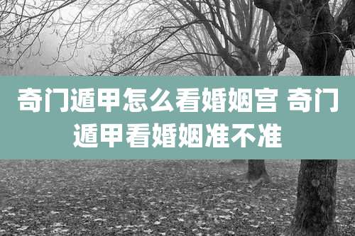 奇门遁甲怎么看婚姻宫 奇门遁甲看婚姻准不准