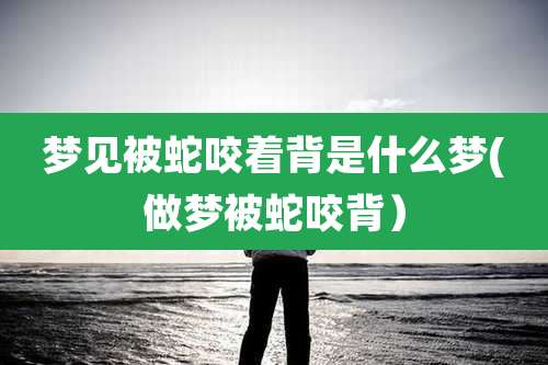 梦见被蛇咬着背是什么梦(做梦被蛇咬背）