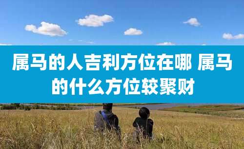 属马的人吉利方位在哪 属马的什么方位较聚财