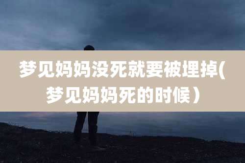 梦见妈妈没死就要被埋掉(梦见妈妈死的时候)