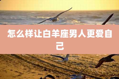 怎么样让白羊座男人更爱自己