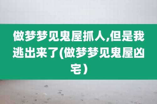 做梦梦见鬼屋抓人,但是我逃出来了(做梦梦见鬼屋凶宅）