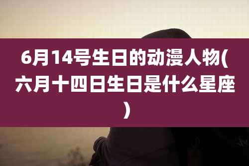 6月14号生日的动漫人物(六月十四日生日是什么星座)