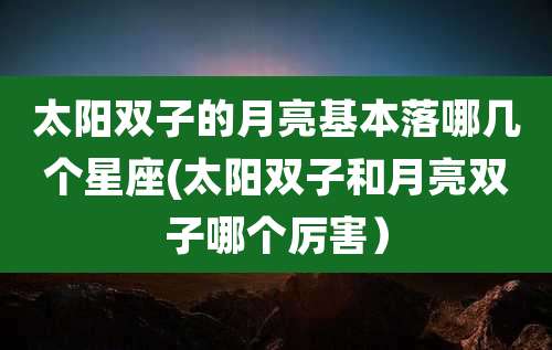 太阳双子的月亮基本落哪几个星座(太阳双子和月亮双子哪个厉害）