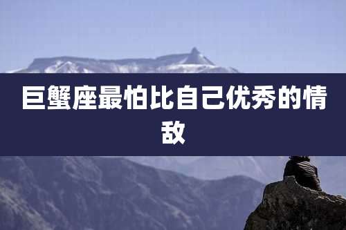 巨蟹座最怕比自己优秀的情敌