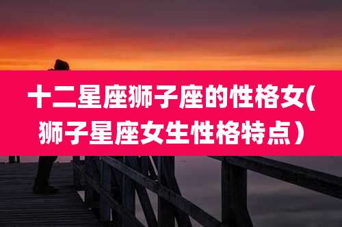 十二星座狮子座的性格女(狮子星座女生性格特点）