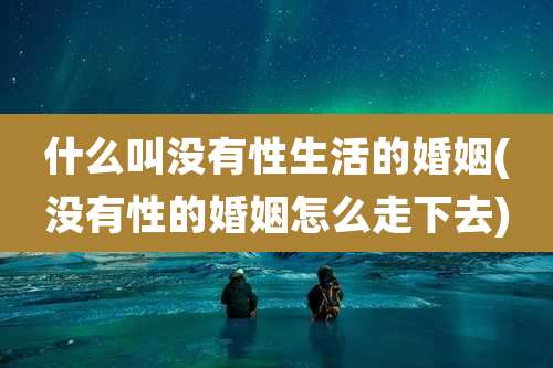 什么叫没有性生活的婚姻(没有性的婚姻怎么走下去)