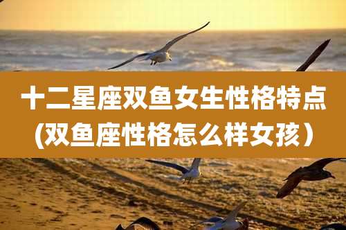 十二星座双鱼女生性格特点(双鱼座性格怎么样女孩)
