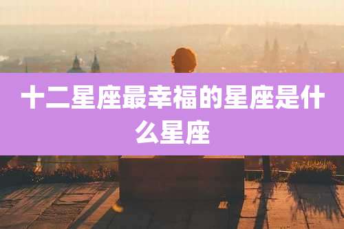 十二星座最幸福的星座是什么星座