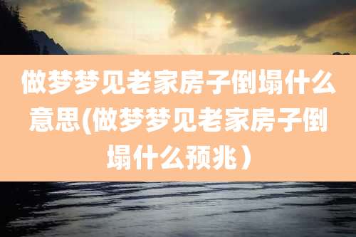 做梦梦见老家房子倒塌什么意思(做梦梦见老家房子倒塌什么预兆）