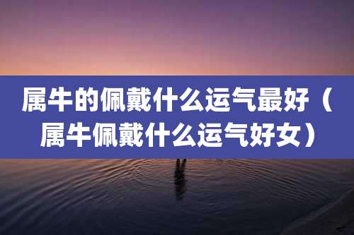 属牛的佩戴什么运气最好(属牛佩戴什么运气好女)