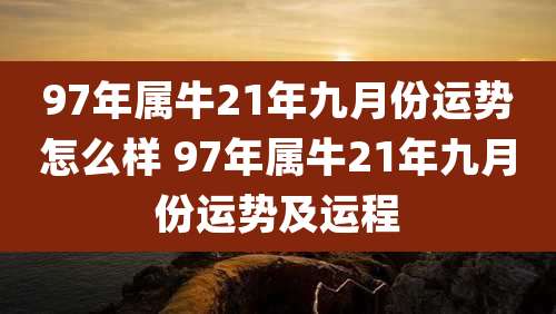 97年属牛21年九月份运势怎么样 97年属牛21年九月份运势及运程