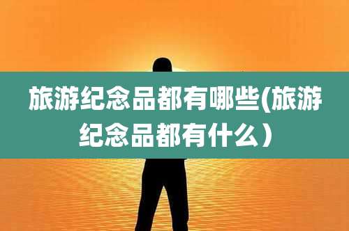 旅游纪念品都有哪些(旅游纪念品都有什么)