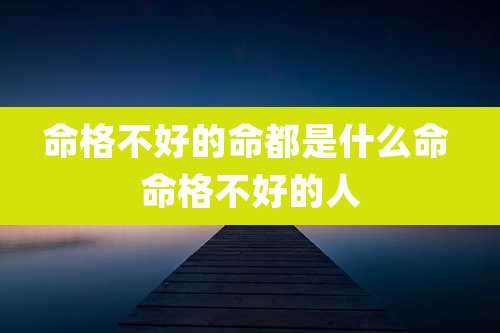 命格不好的命都是什么命 命格不好的人