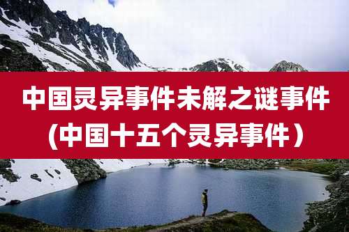 中国灵异事件未解之谜事件(中国十五个灵异事件）