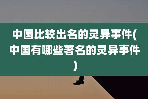 中国比较出名的灵异事件(中国有哪些著名的灵异事件）