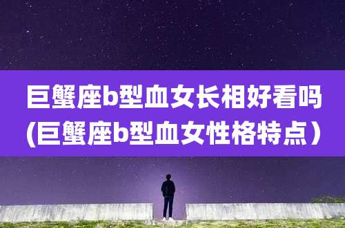 巨蟹座b型血女长相好看吗(巨蟹座b型血女性格特点）
